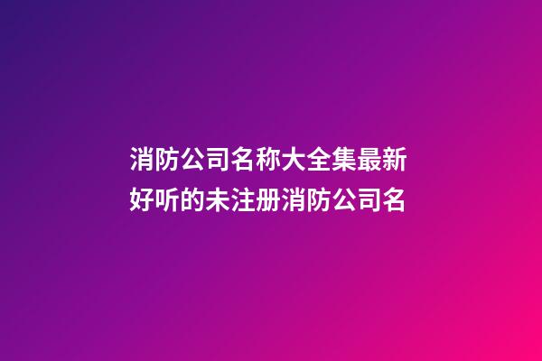 消防公司名称大全集最新 好听的未注册消防公司名